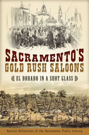 Sacramento's Gold Rush Saloons: El Dorado in a Shot Glass de Special Collections of the Sacramento Pu