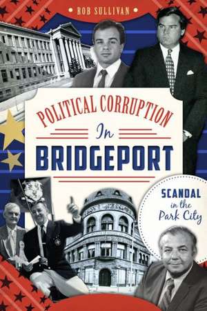 Political Corruption in Bridgeport: Scandal in the Park City de Rob Sullivan