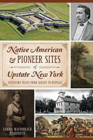 Native American & Pioneer Sites of Upstate New York: Westward Trails from Albany to Buffalo de Lorna Czarnota