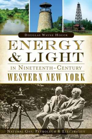 Energy & Light in Nineteenth-Century Western New York: Natural Gas, Petroleum & Electricity de Douglas Wayne Houck