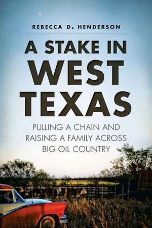 A Stake in West Texas: Pulling a Chain and Raising a Family Across Big Oil Country de Rebecca D. Henderson