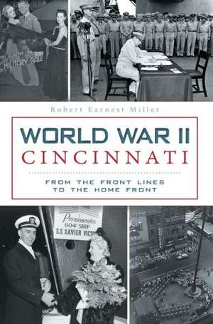 World War II Cincinnati: From the Front Lines to the Home Front de Robert Earnest Miller