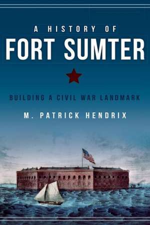 A History of Fort Sumter: Building a Civil War Landmark de M. Patrick Hendrix