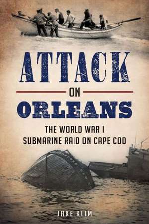 Attack on Orleans: The World War I Submarine Raid on Cape Cod de Jake Klim