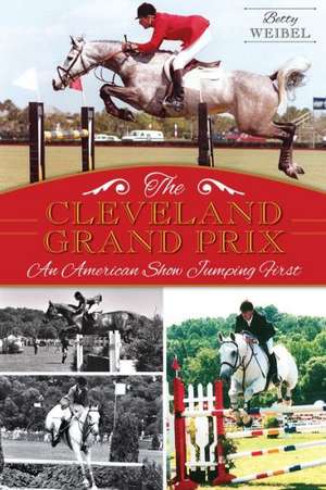 The Cleveland Grand Prix: An American Show Jumping First de Betty Yopko Weibel