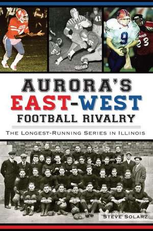 Aurora's East-West Football Rivalry: The Longest-Running Series in Illinois de Steve Solarz