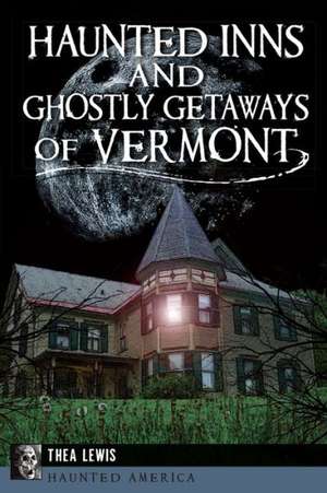 Haunted Inns and Ghostly Getaways of Vermont de Thea Lewis