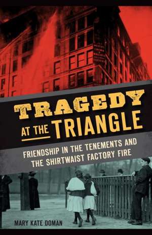 Tragedy at the Triangle: Friendship in the Tenements and the Shirtwaist Factory Fire de Mary Kate Doman