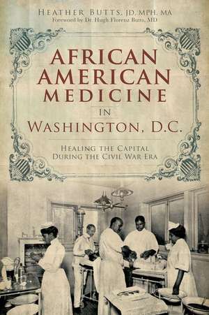 African American Medicine in Washington, D.C.: Healing the Capital During the Civil War Era de Heather M. Butts