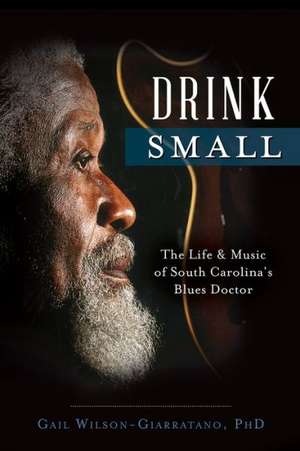 Drink Small: The Life & Music of South Carolina's Blues Doctor de Gail Wilson-Giarratano