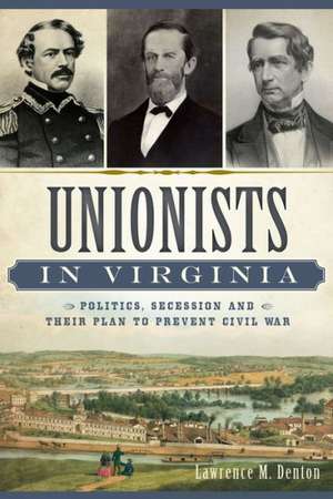 Unionists in Virginia: Politics, Secession and Their Plan to Prevent Civil War de Lawrence M. Denton