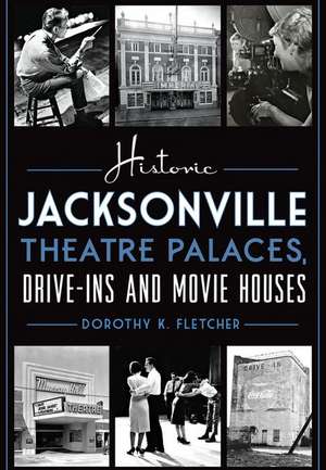 Historic Jacksonville Theatre Palaces, Drive-Ins and Movie Houses de Dorothy K. Fletcher