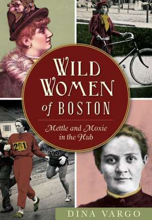 Wild Women of Boston: Mettle and Moxie in the Hub de Dina Vargo