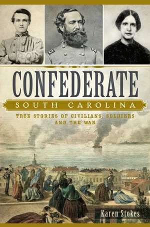 Confederate South Carolina: True Stories of Civilians, Soldiers and the War de Karen Stokes