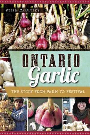 Ontario Garlic: The Story from Farm to Festival de Peter McClusky