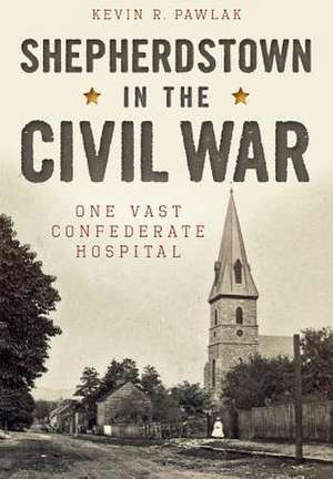 Shepherdstown in the Civil War: One Vast Confederate Hospital de Kevin Pawlak