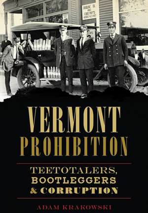 Vermont Prohibition: Teetotalers, Bootleggers & Corruption de Adam Krakowski