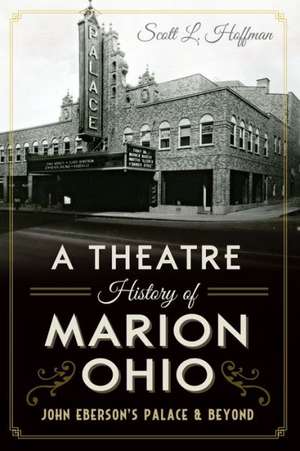 A Theatre History of Marion, Ohio: John Eberson's Palace & Beyond de Scott L. Hoffman