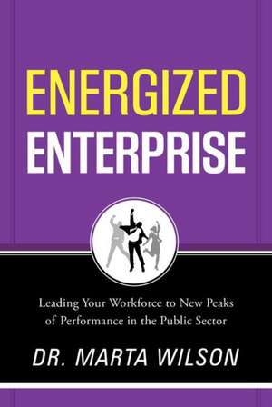 Energized Enterprise: Leading Your Workforce to New Peaks of Performance in the Public Sector and Beyond de Dr Marta Wilson