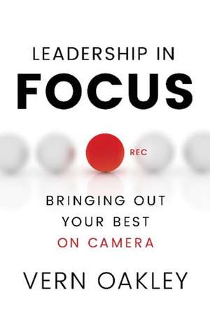 Leadership in Focus: Bringing Out Your Best on Camera de Vern Oakley