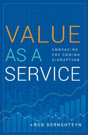 Value as a Service: Embracing the Coming Disruption de Rob Bernshteyn