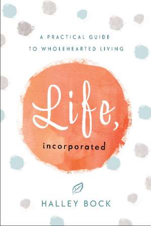 Life, Incorporated: A Practical Guide to Wholehearted Living de Halley Bock