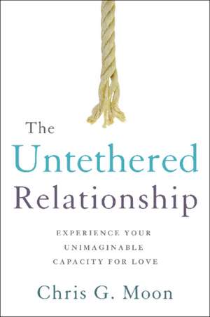 The Untethered Relationship: Experience Your Unimaginable Capacity for Love de Chris G. Moon