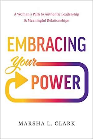 Embracing Your Power: A Woman's Path to Authentic Leadership and Meaningful Relationships de Marsha L. Clark