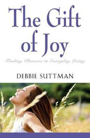 The Gift of Joy: Finding Pleasure in Everyday Living de Debbie Suttman