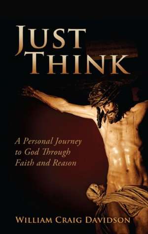 Just Think: A Personal Journey to God Through Faith and Reason de William Craig Davidson