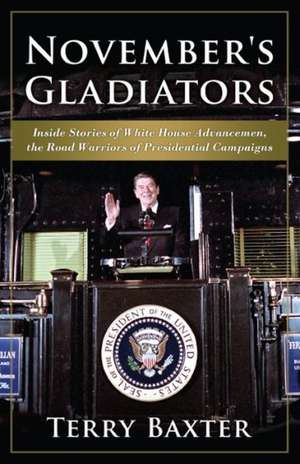 November's Gladiators Inside Stories of White House Advancemen, the Road Warriors of Presidential Campaigns de Terry Baxter