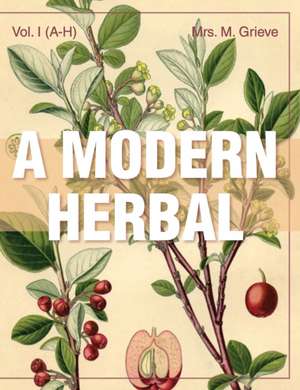 A Modern Herbal (Volume 1, A-H): The Medicinal, Culinary, Cosmetic and Economic Properties, Cultivation and Folk-Lore of Herbs, Grasses, Fungi, Shru de Margaret Grieve