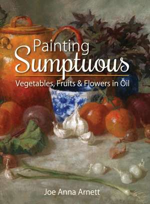 Painting Sumptuous Vegetables, Fruits & Flowers in Oil de Joe Anna Arnett