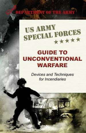 U.S. Army Special Forces Guide to Unconventional Warfare: Devices and Techniques for Incendiaries de Army