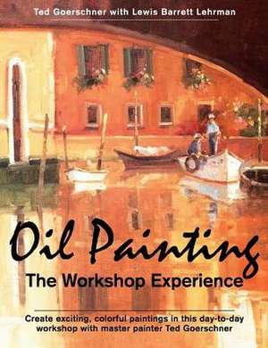 Oil Painting: The Workshop Experience de Ted Goerschner