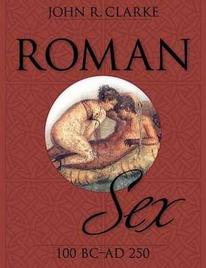 Roman Sex: 100 B.C. to A.D. 250 de John Clarke