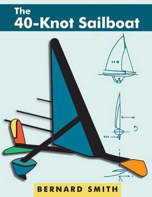 The Forty-Knot Sailboat: Introducing the Aerohydrofoil, a Revolutionary Development in Sailing Craft That Breaks the 5,000-Year-Old Speed Barri de Bernard Smith