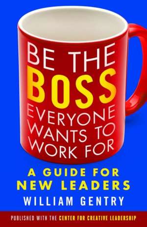 Be the Boss Everyone Wants to Work For: A Guide for New Leaders de William Gentry