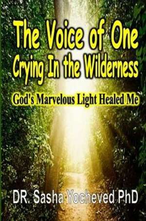 The Voice of One Crying in the Wilderness: God's Marvelous Light Healed Me de DR. Sasha Yocheved PhD