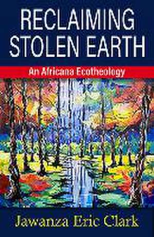 Reclaiming Stolen Earth: An Africana Ecotheology de Jawanza Eric Clark