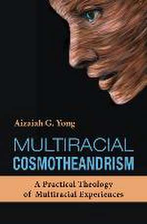 Multiracial Cosmotheandrism: A Practical Theology of Multiracial Experiences de Aizaiah G Yong