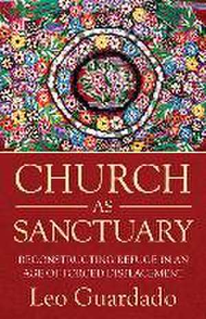 Church as Sanctuary: Reconstructing Refuge in an Age of Displacement de Leo Guardado