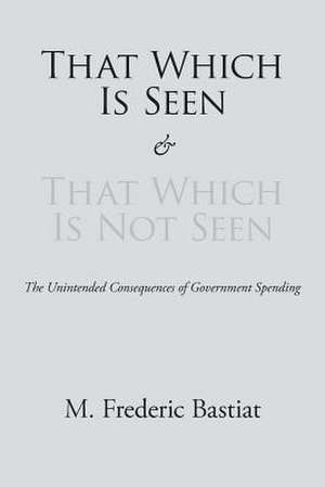 That Which Is Seen and That Which Is Not Seen: A New Collection de M Frederic Bastiat