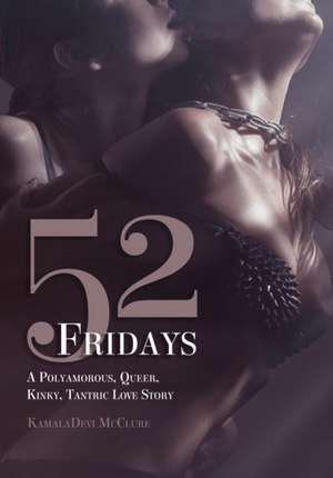 52 Fridays: A Polyamorous, Queer, Kinky, Tantric Love Story de KamalaDevi McClure