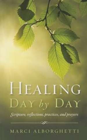 Healing Day by Day: Scripture, Reflections, Practices and Prayers de Marcy Alborghetti