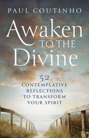 Awaken to the Divine: 52 Contemplative Reflections to Transform Your Spirit de Paul Coutinho