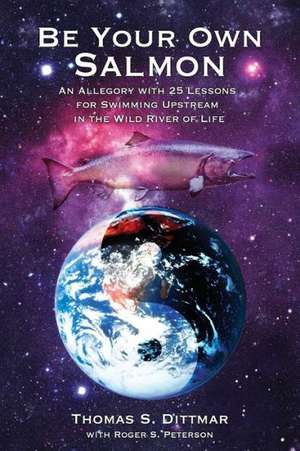 Be Your Own Salmon: An Allegory with 25 Lessons for Swimming Upstream in the Wild River of Life de Thomas S. Dittmar