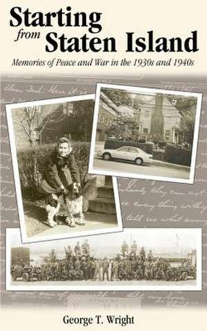 Starting from Staten Island: Memories of Peace and War in the 1930s and 1940s de George T. Wright