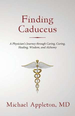 Finding Caduceus: A Physician's Journey Through Caring, Curing, Healing, Wisdom, and Alchemy de Michael Appleton