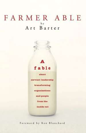 Farmer Able: A Fable about Servant Leadership Transforming Organizations and People from the Inside Out de Art Barter